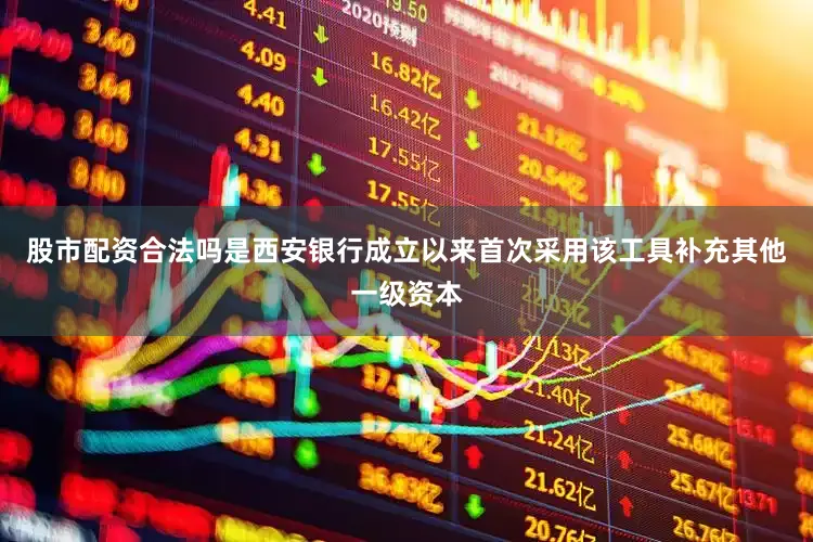 股市配资合法吗是西安银行成立以来首次采用该工具补充其他一级资本