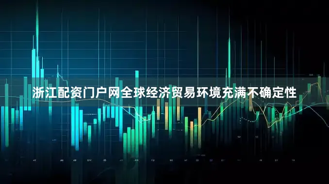 浙江配资门户网全球经济贸易环境充满不确定性