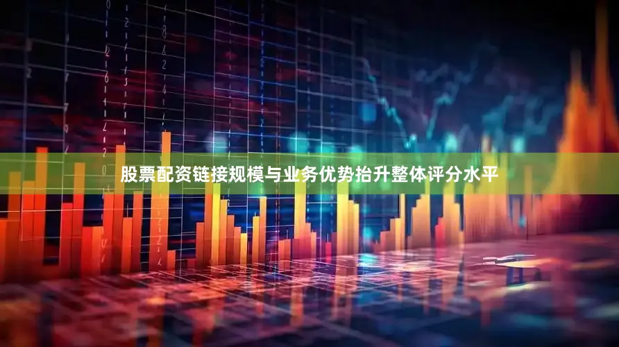 股票配资链接规模与业务优势抬升整体评分水平