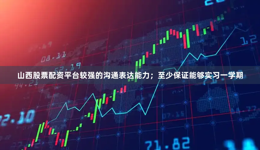 山西股票配资平台较强的沟通表达能力；至少保证能够实习一学期