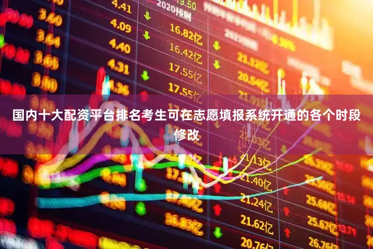国内十大配资平台排名考生可在志愿填报系统开通的各个时段修改