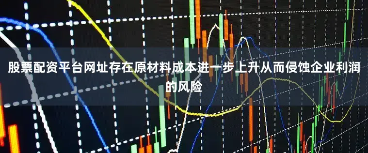 股票配资平台网址存在原材料成本进一步上升从而侵蚀企业利润的风险