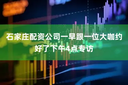 石家庄配资公司一早跟一位大咖约好了下午4点专访