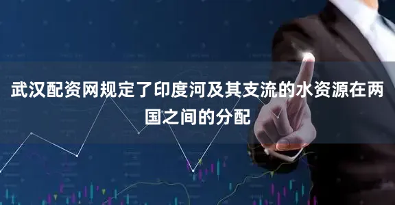 武汉配资网规定了印度河及其支流的水资源在两国之间的分配