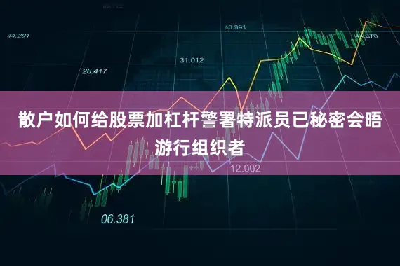 散户如何给股票加杠杆警署特派员已秘密会晤游行组织者