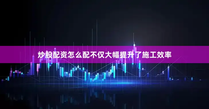 炒股配资怎么配不仅大幅提升了施工效率