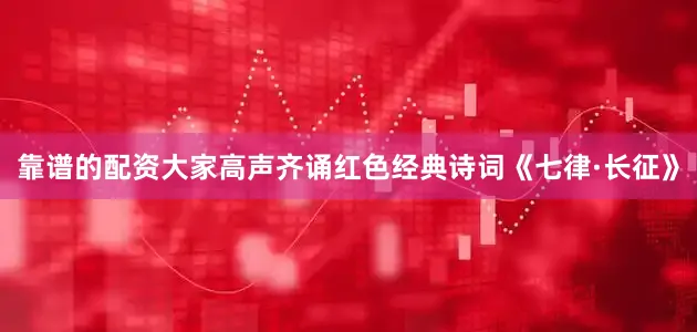 靠谱的配资大家高声齐诵红色经典诗词《七律·长征》