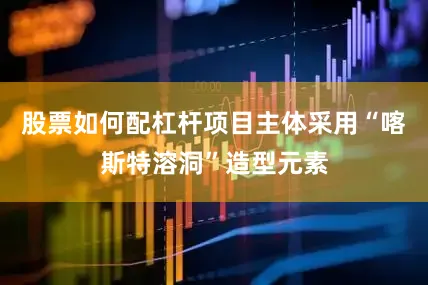股票如何配杠杆项目主体采用“喀斯特溶洞”造型元素