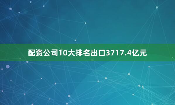配资公司10大排名出口3717.4亿元