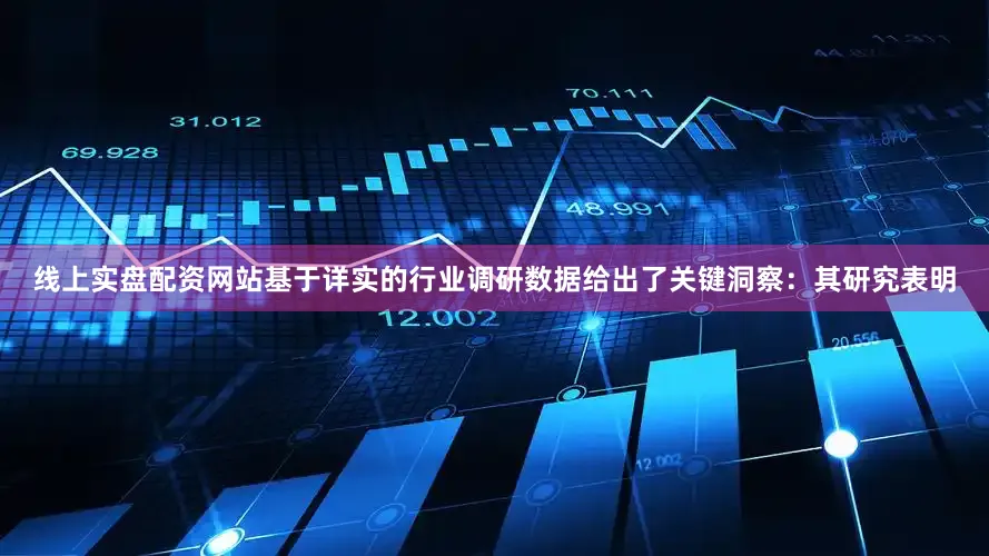 线上实盘配资网站基于详实的行业调研数据给出了关键洞察：其研究表明