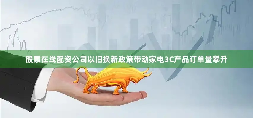 股票在线配资公司以旧换新政策带动家电3C产品订单量攀升