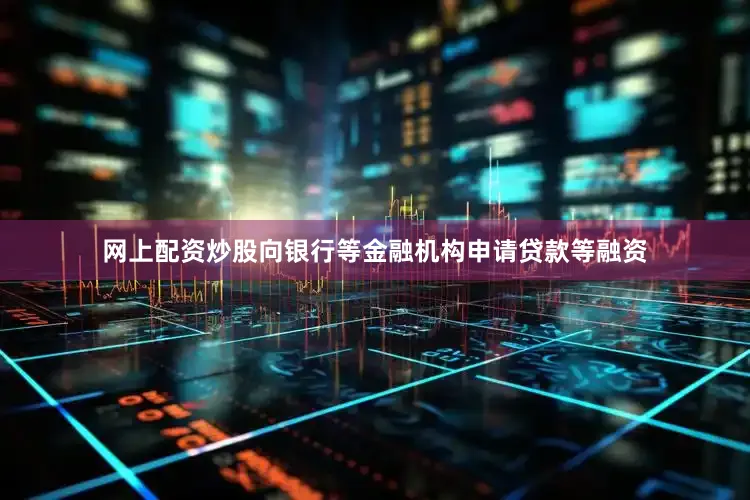 网上配资炒股向银行等金融机构申请贷款等融资