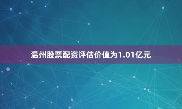 温州股票配资评估价值为1.01亿元