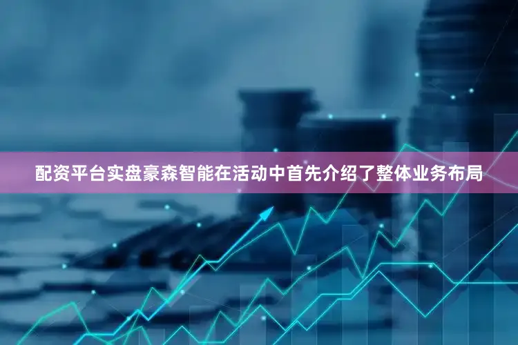 配资平台实盘豪森智能在活动中首先介绍了整体业务布局