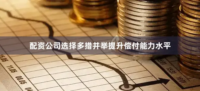 配资公司选择多措并举提升偿付能力水平