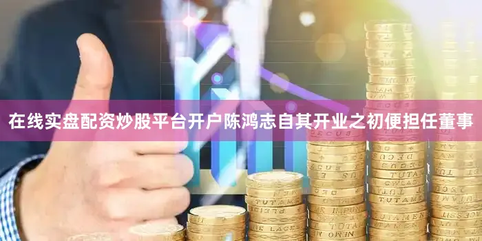 在线实盘配资炒股平台开户陈鸿志自其开业之初便担任董事