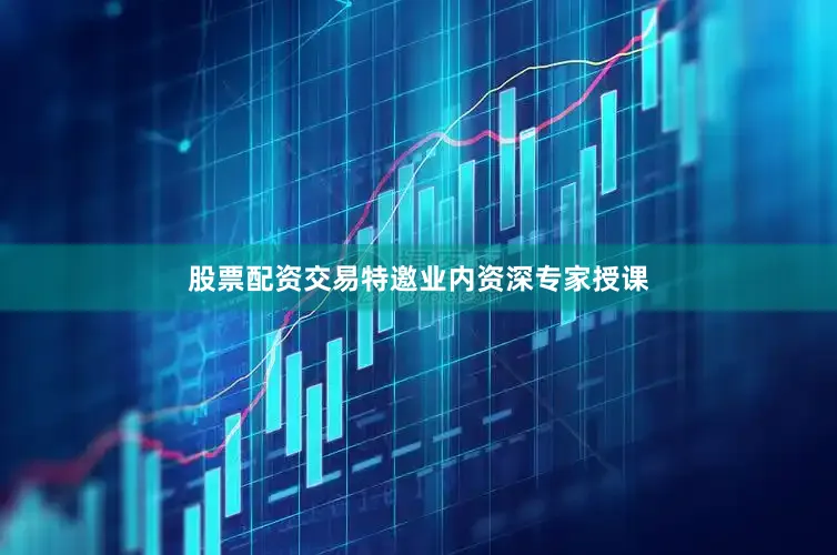 股票配资交易特邀业内资深专家授课