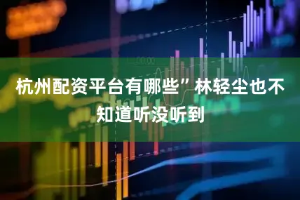 杭州配资平台有哪些”林轻尘也不知道听没听到