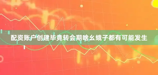 配资账户创建毕竟转会期啥幺蛾子都有可能发生