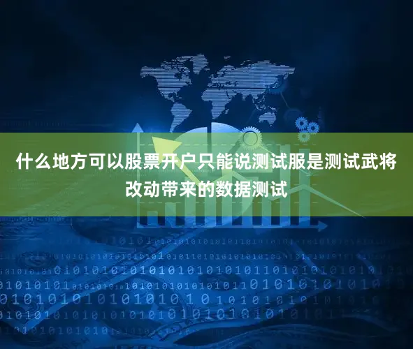 什么地方可以股票开户只能说测试服是测试武将改动带来的数据测试