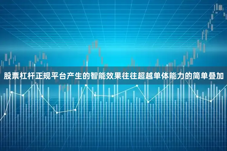 股票杠杆正规平台产生的智能效果往往超越单体能力的简单叠加