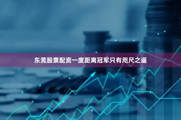 东莞股票配资一度距离冠军只有咫尺之遥