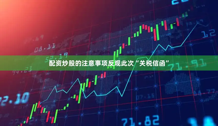 配资炒股的注意事项反观此次“关税信函”