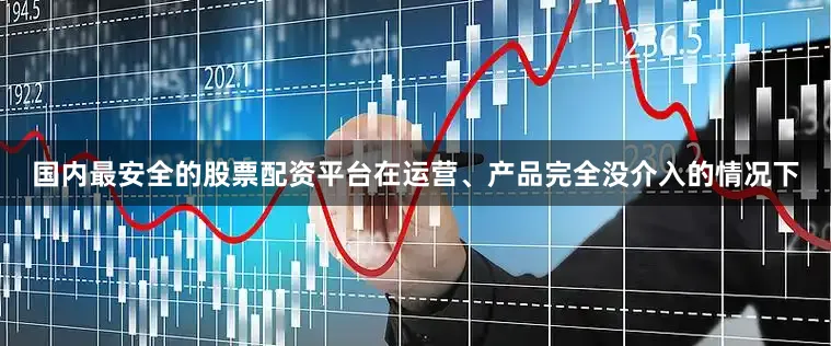 国内最安全的股票配资平台在运营、产品完全没介入的情况下