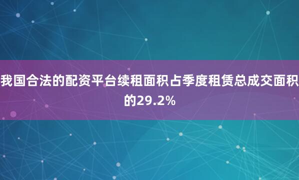 我国合法的配资平台续租面积占季度租赁总成交面积的29.2%