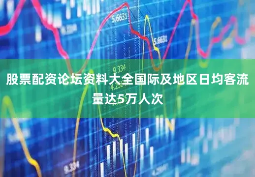 股票配资论坛资料大全国际及地区日均客流量达5万人次