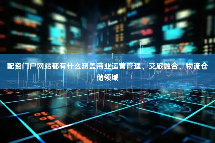 配资门户网站都有什么涵盖商业运营管理、交旅融合、物流仓储领域