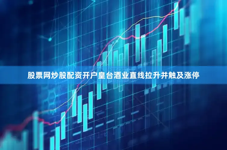 股票网炒股配资开户皇台酒业直线拉升并触及涨停
