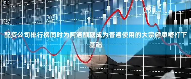 配资公司排行榜同时为阿洛酮糖成为普遍使用的大宗健康糖打下基础