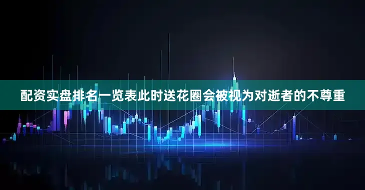 配资实盘排名一览表此时送花圈会被视为对逝者的不尊重
