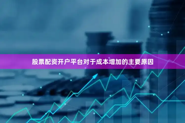 股票配资开户平台　　对于成本增加的主要原因