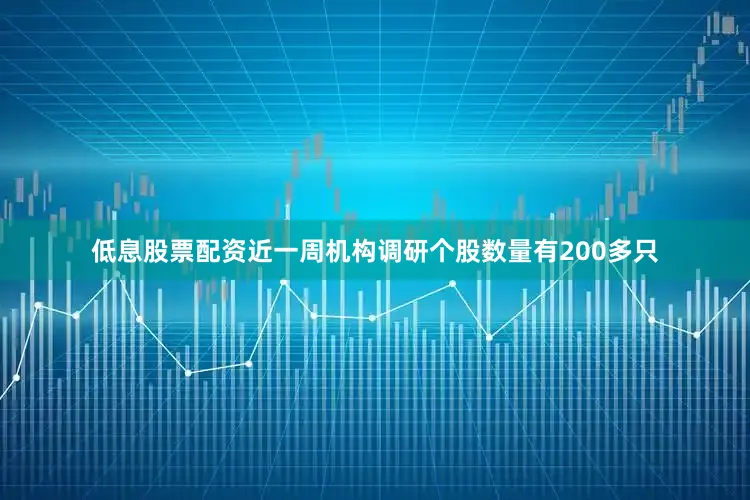 低息股票配资近一周机构调研个股数量有200多只