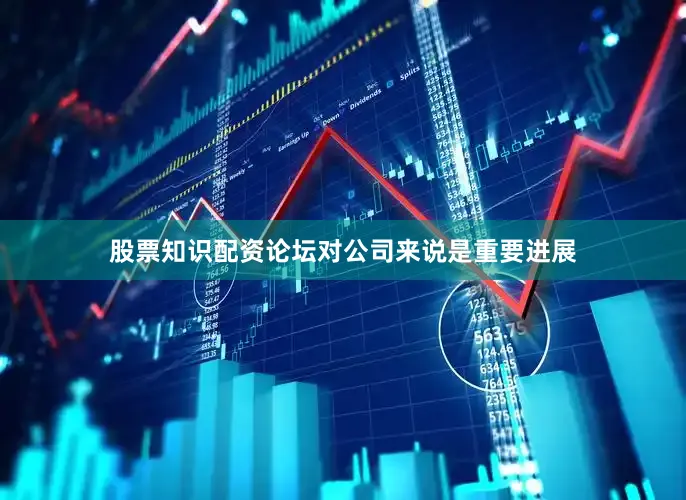 股票知识配资论坛对公司来说是重要进展