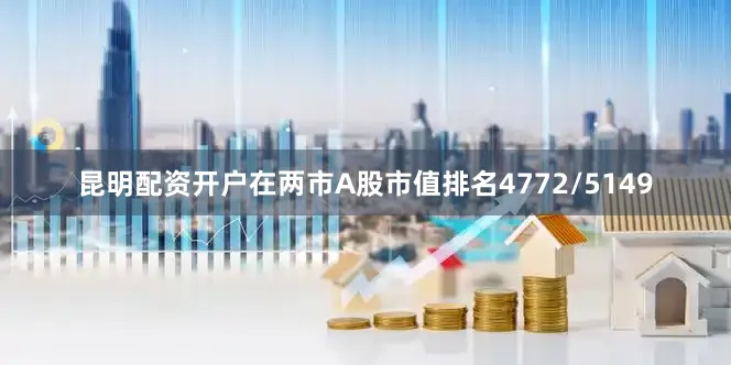 昆明配资开户在两市A股市值排名4772/5149
