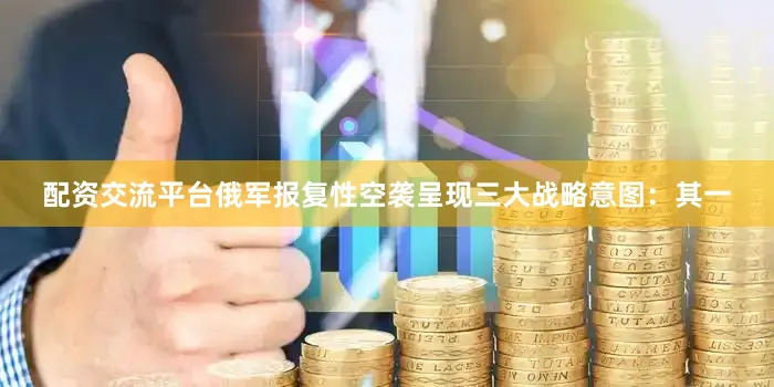 配资交流平台俄军报复性空袭呈现三大战略意图：其一