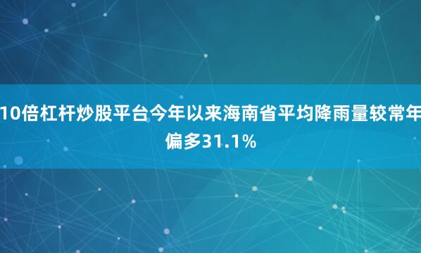 10倍杠杆炒股平台今年以来海南省平均降雨量较常年偏多31.1%
