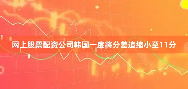 网上股票配资公司韩国一度将分差追缩小至11分
