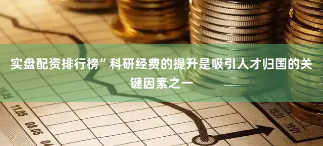 实盘配资排行榜”科研经费的提升是吸引人才归国的关键因素之一