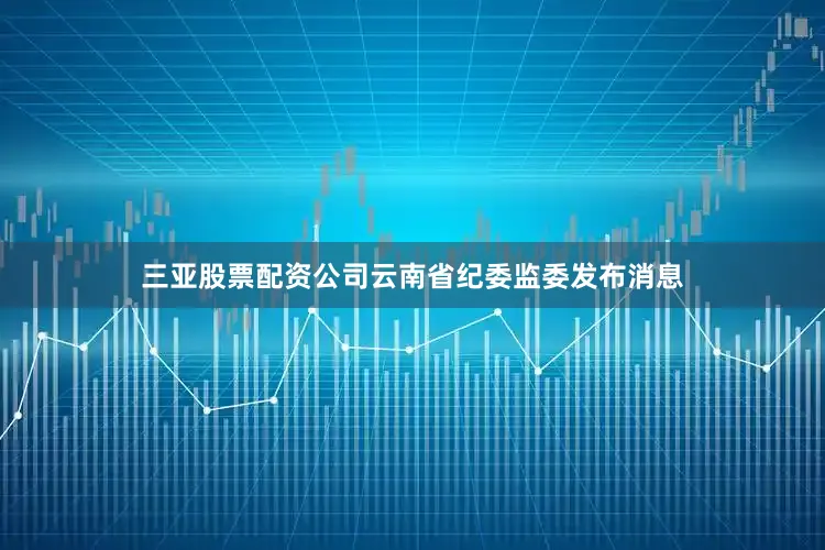 三亚股票配资公司云南省纪委监委发布消息
