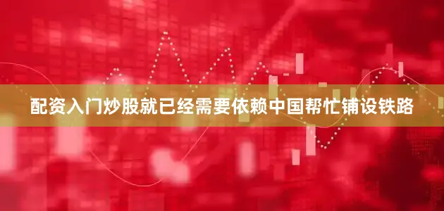 配资入门炒股就已经需要依赖中国帮忙铺设铁路