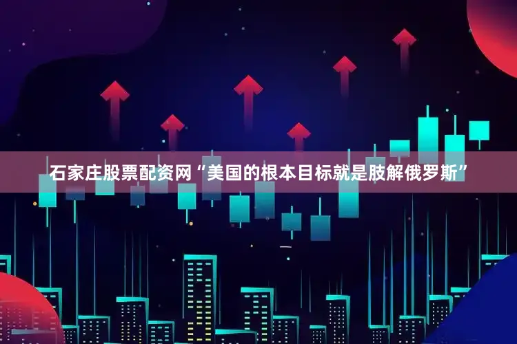 石家庄股票配资网“美国的根本目标就是肢解俄罗斯”