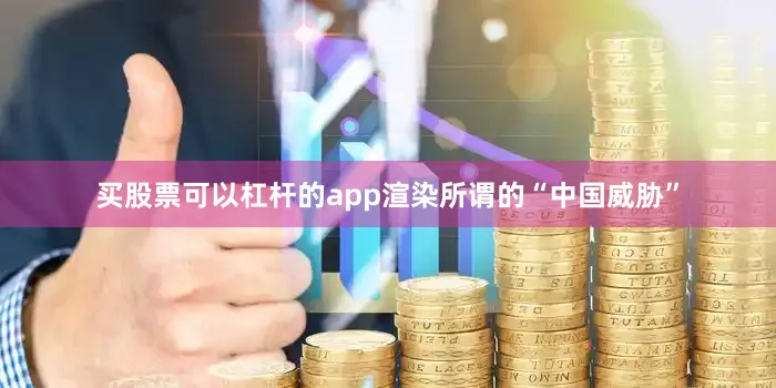 买股票可以杠杆的app渲染所谓的“中国威胁”