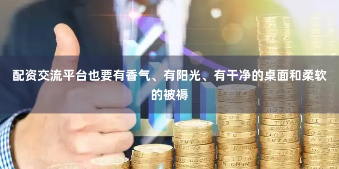 配资交流平台也要有香气、有阳光、有干净的桌面和柔软的被褥