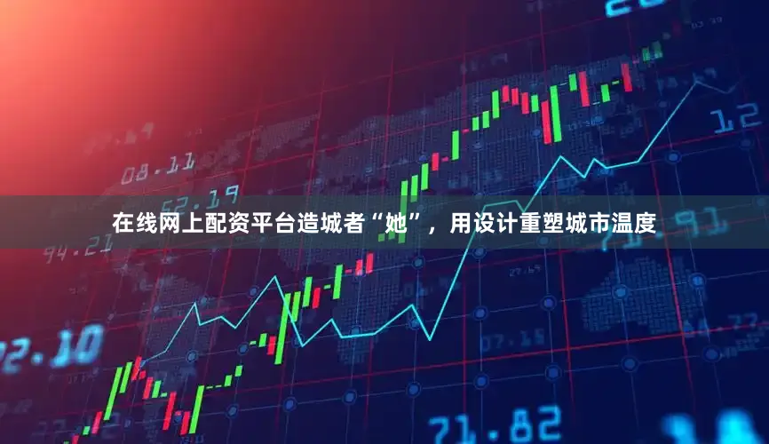 在线网上配资平台造城者“她”，用设计重塑城市温度