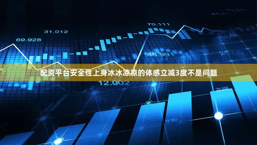配资平台安全性上身冰冰凉凉的体感立减3度不是问题