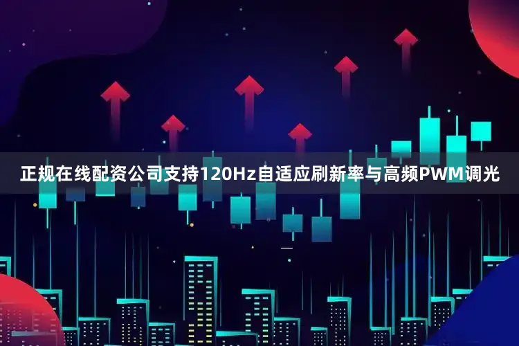 正规在线配资公司支持120Hz自适应刷新率与高频PWM调光